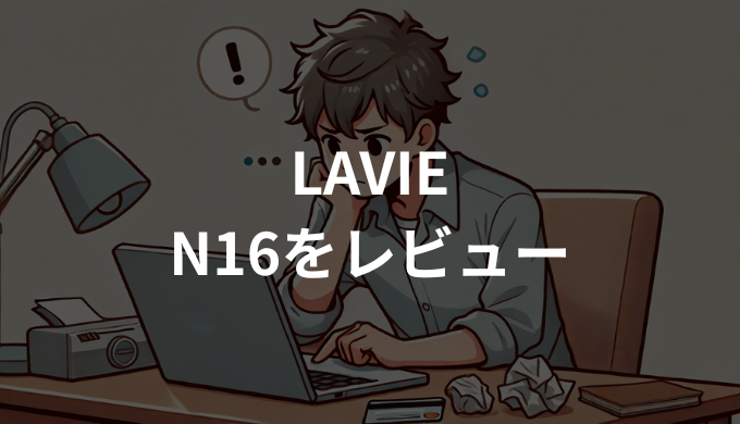 LAVIE N16をレビュー！大画面で快適！使い心地・メリット・デメリットを徹底解説