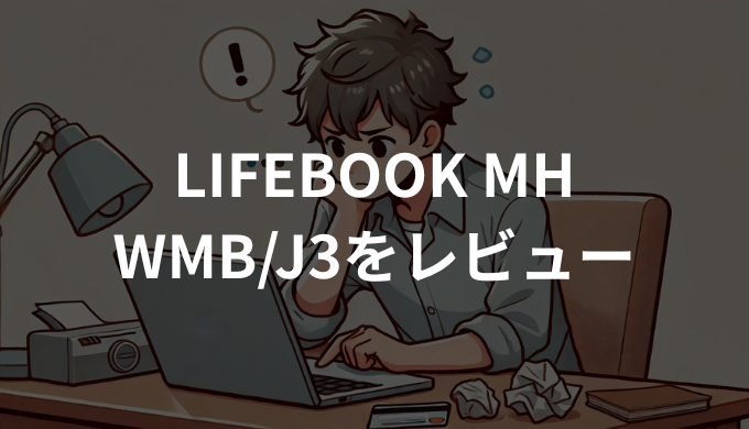 LIFEBOOK MH WMB/J3をレビュー！実機の使い心地を徹底解説