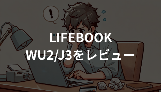LIFEBOOK WU2/J3をレビュー！実際に使った軽さと性能を徹底評価