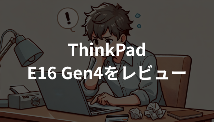 ThinkPad E16 Gen4をレビュー！AI対応で仕事効率アップ｜メリット・デメリットを徹底解説