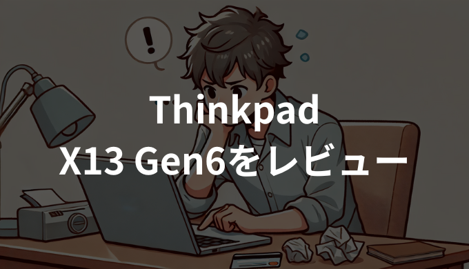 ThinkPad X13 Gen6をレビュー！軽量・性能・使いやすさを徹底検証